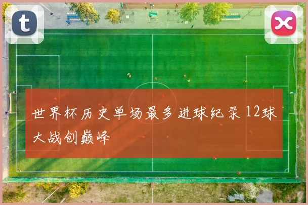 世界杯历史单场最多进球纪录 12球大战创巅峰