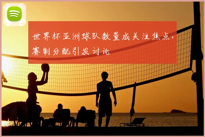世界杯亚洲球队数量成关注焦点,赛制分配引发讨论