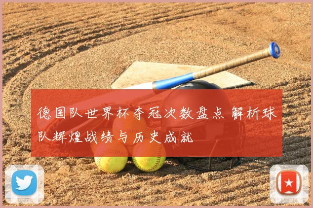 德国队世界杯夺冠次数盘点 解析球队辉煌战绩与历史成就