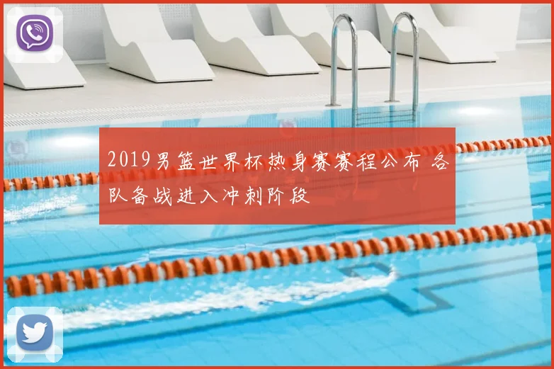 2019男篮世界杯热身赛赛程公布 各队备战进入冲刺阶段