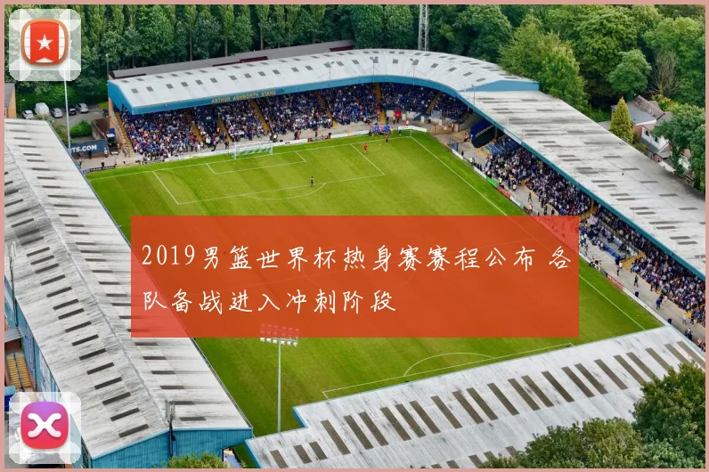 2019男篮世界杯热身赛赛程公布 各队备战进入冲刺阶段