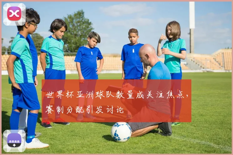 世界杯亚洲球队数量成关注焦点,赛制分配引发讨论