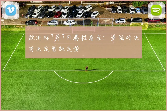 欧洲杯7月7日赛程看点:多场对决将决定晋级走势