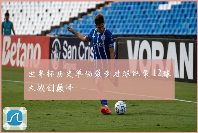 世界杯历史单场最多进球纪录 12球大战创巅峰