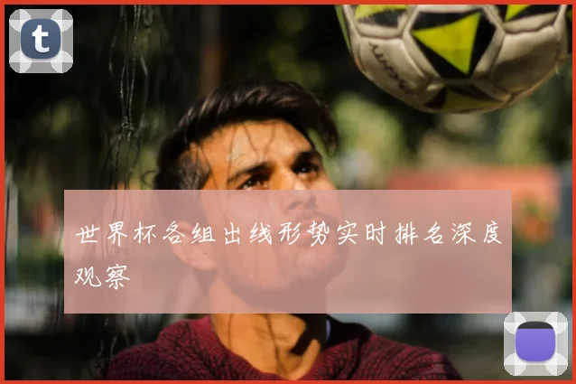 世界杯各组出线形势实时排名深度观察