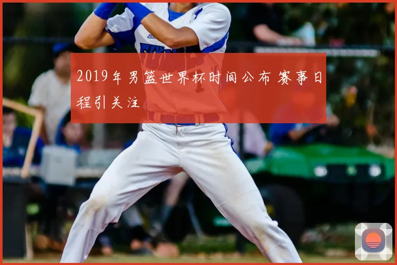 2019年男篮世界杯时间公布 赛事日程引关注